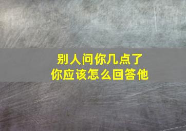 别人问你几点了你应该怎么回答他