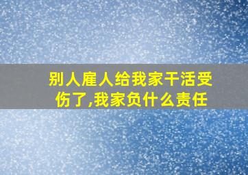 别人雇人给我家干活受伤了,我家负什么责任