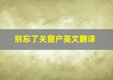 别忘了关窗户英文翻译