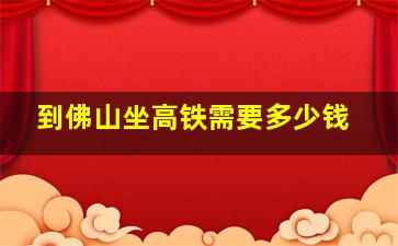 到佛山坐高铁需要多少钱