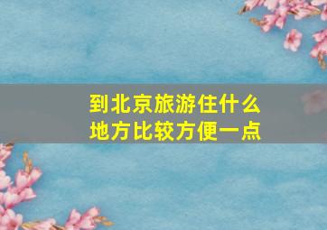 到北京旅游住什么地方比较方便一点