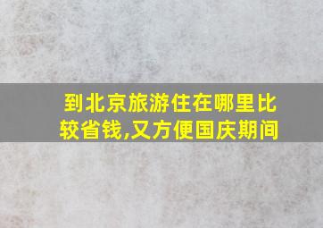 到北京旅游住在哪里比较省钱,又方便国庆期间