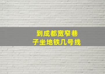 到成都宽窄巷子坐地铁几号线