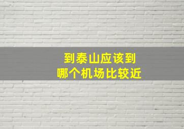 到泰山应该到哪个机场比较近