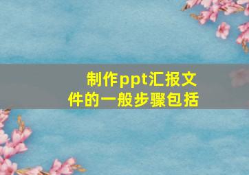 制作ppt汇报文件的一般步骤包括