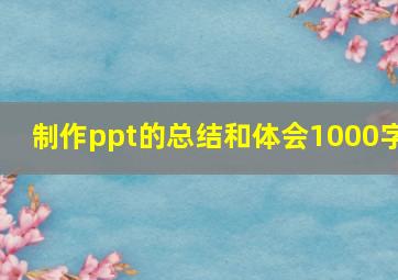 制作ppt的总结和体会1000字