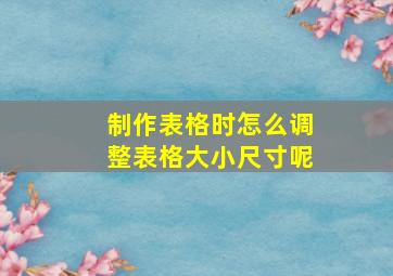 制作表格时怎么调整表格大小尺寸呢