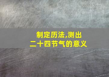 制定历法,测出二十四节气的意义