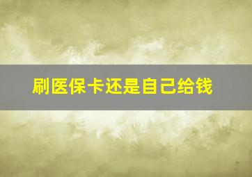 刷医保卡还是自己给钱