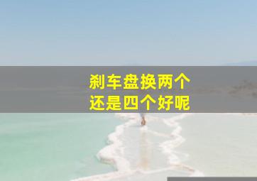 刹车盘换两个还是四个好呢