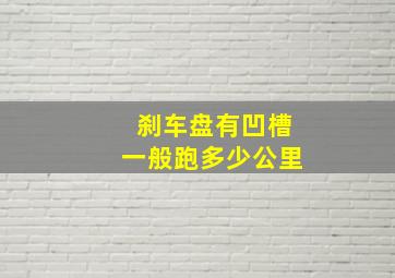 刹车盘有凹槽一般跑多少公里