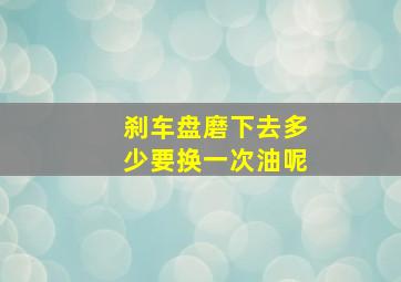 刹车盘磨下去多少要换一次油呢