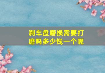 刹车盘磨损需要打磨吗多少钱一个呢