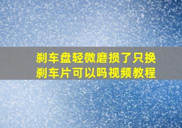 刹车盘轻微磨损了只换刹车片可以吗视频教程