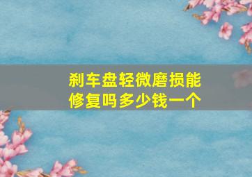 刹车盘轻微磨损能修复吗多少钱一个