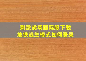 刺激战场国际服下载地铁逃生模式如何登录