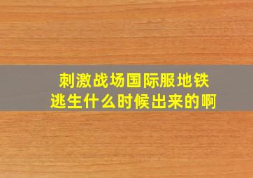 刺激战场国际服地铁逃生什么时候出来的啊