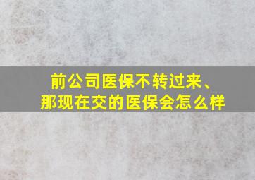 前公司医保不转过来、那现在交的医保会怎么样