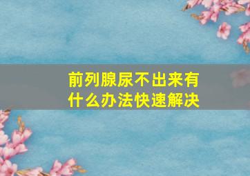 前列腺尿不出来有什么办法快速解决