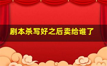 剧本杀写好之后卖给谁了