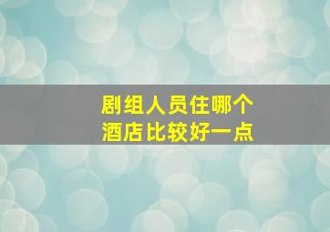 剧组人员住哪个酒店比较好一点