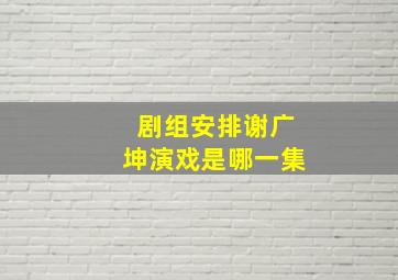 剧组安排谢广坤演戏是哪一集