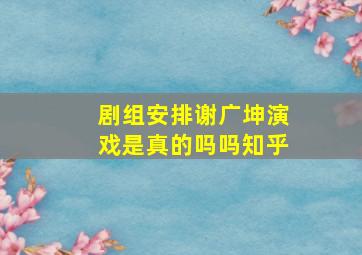 剧组安排谢广坤演戏是真的吗吗知乎