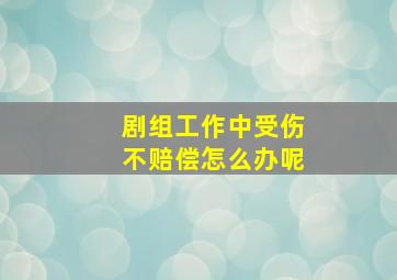 剧组工作中受伤不赔偿怎么办呢