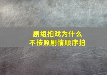 剧组拍戏为什么不按照剧情顺序拍