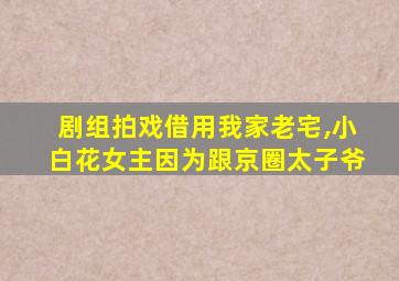 剧组拍戏借用我家老宅,小白花女主因为跟京圈太子爷