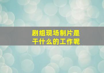 剧组现场制片是干什么的工作呢