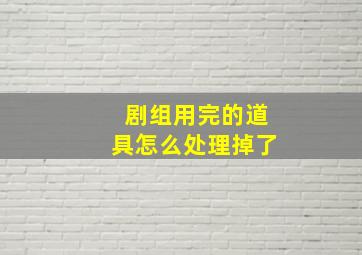 剧组用完的道具怎么处理掉了