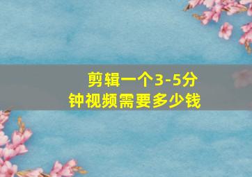 剪辑一个3-5分钟视频需要多少钱