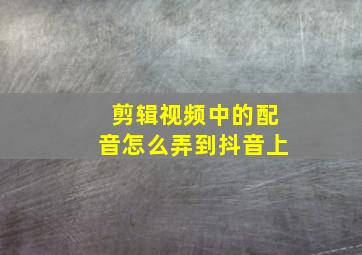 剪辑视频中的配音怎么弄到抖音上