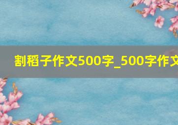 割稻子作文500字_500字作文