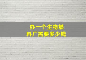 办一个生物燃料厂需要多少钱