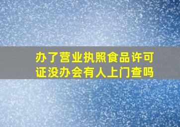 办了营业执照食品许可证没办会有人上门查吗