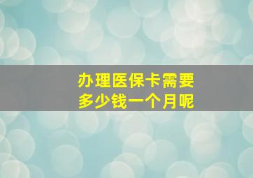 办理医保卡需要多少钱一个月呢