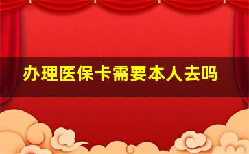 办理医保卡需要本人去吗