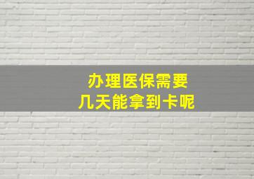 办理医保需要几天能拿到卡呢