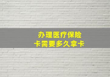 办理医疗保险卡需要多久拿卡