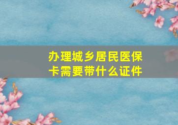 办理城乡居民医保卡需要带什么证件