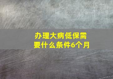 办理大病低保需要什么条件6个月