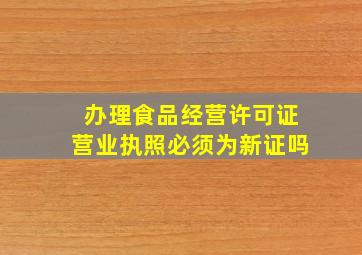 办理食品经营许可证营业执照必须为新证吗