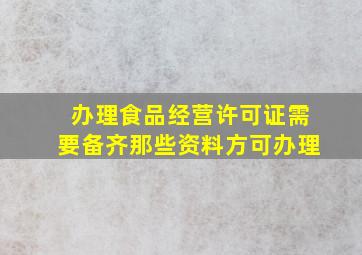 办理食品经营许可证需要备齐那些资料方可办理