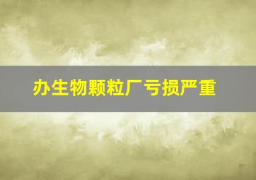 办生物颗粒厂亏损严重