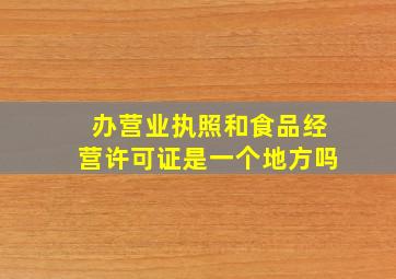 办营业执照和食品经营许可证是一个地方吗