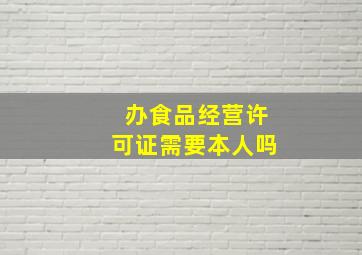 办食品经营许可证需要本人吗