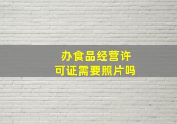 办食品经营许可证需要照片吗