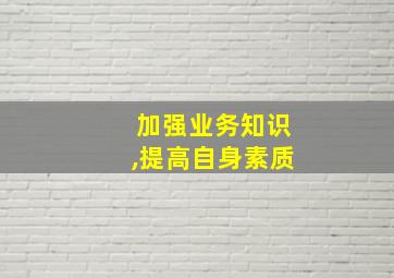 加强业务知识,提高自身素质